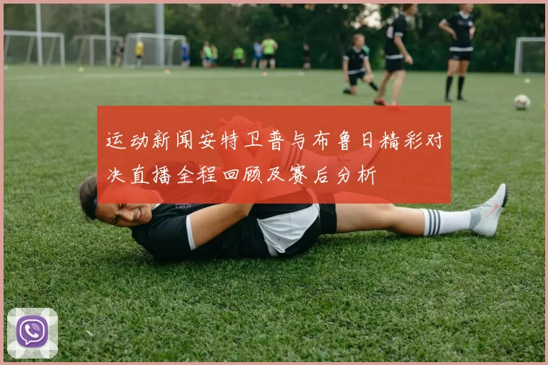 运动新闻安特卫普与布鲁日精彩对决直播全程回顾及赛后分析
