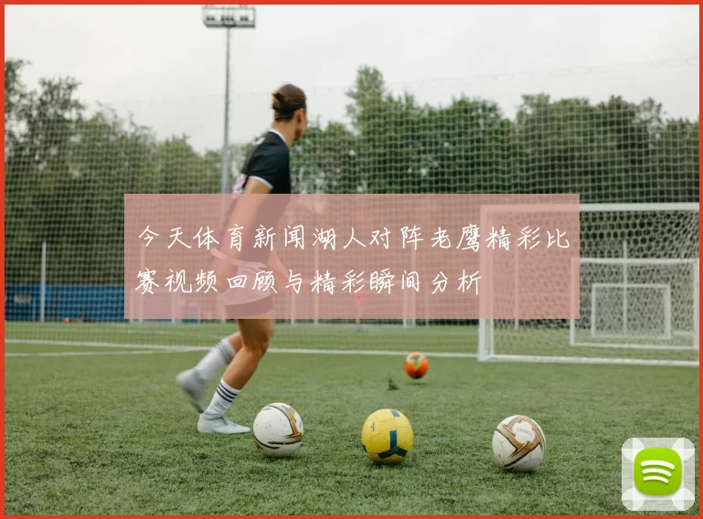 今天体育新闻湖人对阵老鹰精彩比赛视频回顾与精彩瞬间分析