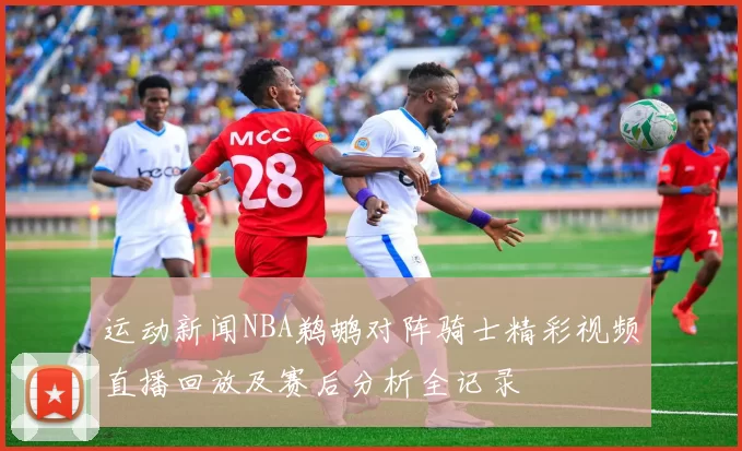 运动新闻NBA鹈鹕对阵骑士精彩视频直播回放及赛后分析全记录