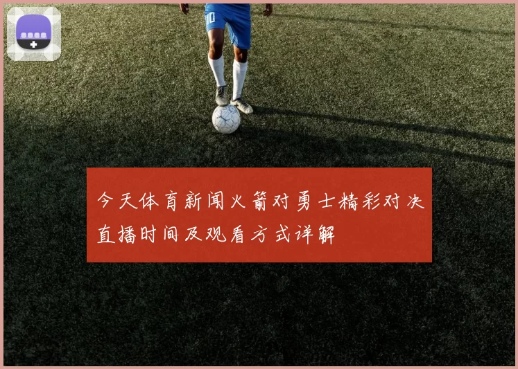 今天体育新闻火箭对勇士精彩对决直播时间及观看方式详解