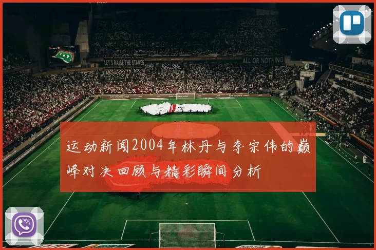 运动新闻2004年林丹与李宗伟的巅峰对决回顾与精彩瞬间分析