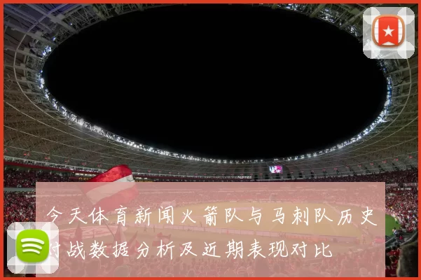 今天体育新闻火箭队与马刺队历史对战数据分析及近期表现对比